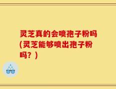 灵芝真的会喷孢子粉吗(灵芝能够喷出孢子粉吗？)