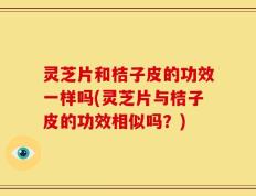 灵芝片和桔子皮的功效一样吗(灵芝片与桔子皮的功效相似吗？)
