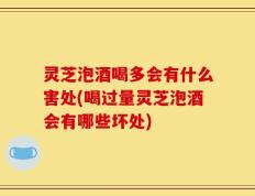 灵芝泡酒喝多会有什么害处(喝过量灵芝泡酒会有哪些坏处)