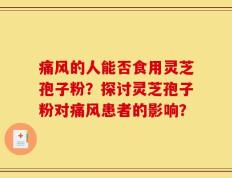痛风的人能否食用灵芝孢子粉？探讨灵芝孢子粉对痛风患者的影响？