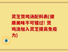 灵芝煲鸡汤配料表(健康美味不可错过! 煲鸡汤加入灵芝提高免疫力)