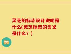 灵芝的标志设计说明是什么(灵芝标志的含义是什么？)