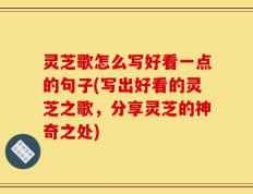 灵芝歌怎么写好看一点的句子(写出好看的灵芝之歌，分享灵芝的神奇之处)