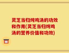 灵芝当归炖鸡汤的功效和作用(灵芝当归炖鸡汤的营养价值和功效)