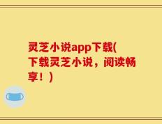 灵芝小说app下载(下载灵芝小说，阅读畅享！)
