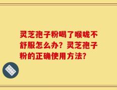 灵芝孢子粉喝了喉咙不舒服怎么办？灵芝孢子粉的正确使用方法？
