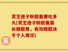 灵芝孢子粉胶囊要吃多久(灵芝孢子粉胶囊需长期服用，有效期取决于个人情况)