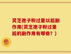 灵芝孢子粉过量以后副作用(灵芝孢子粉过量后的副作用有哪些？)