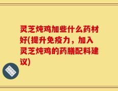 灵芝炖鸡加些什么药材好(提升免疫力，加入灵芝炖鸡的药膳配料建议)