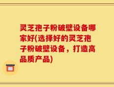 灵芝孢子粉破壁设备哪家好(选择好的灵芝孢子粉破壁设备，打造高品质产品)