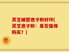 灵芝破壁孢子粉好坏(灵芝孢子粉：是否值得购买？)