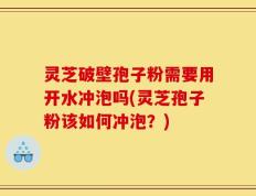 灵芝破壁孢子粉需要用开水冲泡吗(灵芝孢子粉该如何冲泡？)