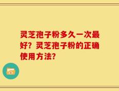 灵芝孢子粉多久一次最好？灵芝孢子粉的正确使用方法？