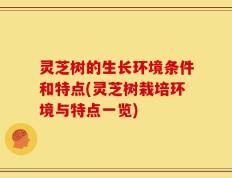 灵芝树的生长环境条件和特点(灵芝树栽培环境与特点一览)
