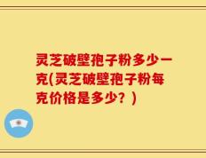 灵芝破壁孢子粉多少一克(灵芝破壁孢子粉每克价格是多少？)