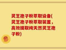 灵芝孢子粉萃取设备(灵芝孢子粉萃取装置，高效提取纯天然灵芝孢子粉)