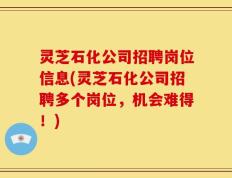 灵芝石化公司招聘岗位信息(灵芝石化公司招聘多个岗位，机会难得！)