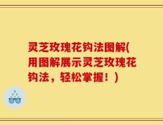 灵芝玫瑰花钩法图解(用图解展示灵芝玫瑰花钩法，轻松掌握！)