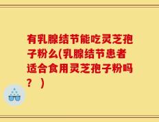 有乳腺结节能吃灵芝孢子粉么(乳腺结节患者适合食用灵芝孢子粉吗？ )