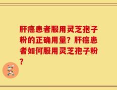 肝癌患者服用灵芝孢子粉的正确用量？肝癌患者如何服用灵芝孢子粉？