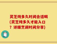 灵芝炖多久时间合适喝(灵芝炖多久才能入口？详细烹调时间分享)