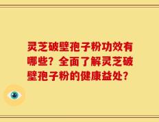 灵芝破壁孢子粉功效有哪些？全面了解灵芝破壁孢子粉的健康益处？