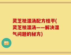 灵芝祛湿汤配方桂平(灵芝祛湿汤——解决湿气问题的秘方)