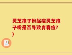 灵芝孢子粉起痘灵芝孢子粉是否导致青春痘？)