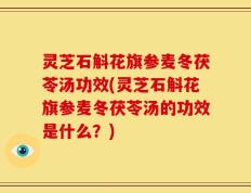 灵芝石斛花旗参麦冬茯苓汤功效(灵芝石斛花旗参麦冬茯苓汤的功效是什么？)