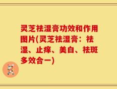 灵芝祛湿膏功效和作用图片(灵芝祛湿膏：祛湿、止痒、美白、祛斑多效合一)