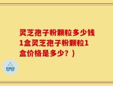 灵芝孢子粉颗粒多少钱1盒灵芝孢子粉颗粒1盒价格是多少？)