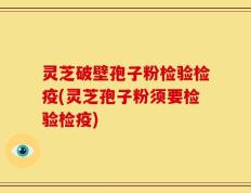 灵芝破壁孢子粉检验检疫(灵芝孢子粉须要检验检疫)
