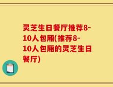 灵芝生日餐厅推荐8-10人包厢(推荐8-10人包厢的灵芝生日餐厅)