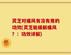 灵芝对痛风有没有用的功效(灵芝能缓解痛风？：功效详解)