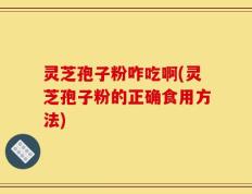 灵芝孢子粉咋吃啊(灵芝孢子粉的正确食用方法)