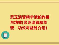 灵芝滴管精华液的作用与功效(灵芝滴管精华液：功效与益处介绍)