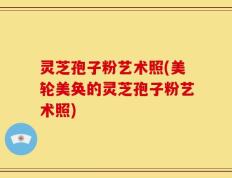灵芝孢子粉艺术照(美轮美奂的灵芝孢子粉艺术照)