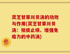 灵芝甘草川贝汤的功效与作用(灵芝甘草川贝汤：祛痰止咳、增强免疫力的中药汤)