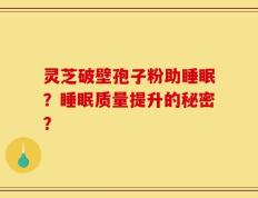 灵芝破壁孢子粉助睡眠？睡眠质量提升的秘密？