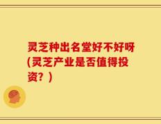 灵芝种出名堂好不好呀(灵芝产业是否值得投资？)