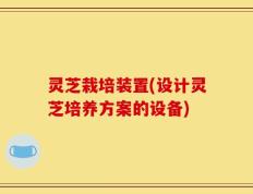 灵芝栽培装置(设计灵芝培养方案的设备)