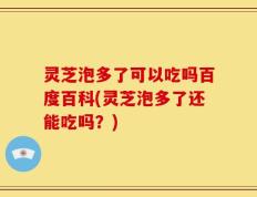 灵芝泡多了可以吃吗百度百科(灵芝泡多了还能吃吗？)
