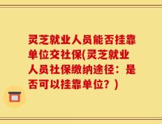 灵芝就业人员能否挂靠单位交社保(灵芝就业人员社保缴纳途径：是否可以挂靠单位？)