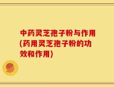 中药灵芝孢子粉与作用(药用灵芝孢子粉的功效和作用)