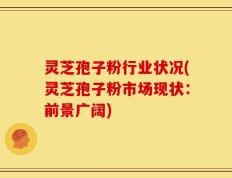 灵芝孢子粉行业状况(灵芝孢子粉市场现状：前景广阔)