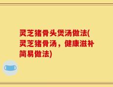 灵芝猪骨头煲汤做法(灵芝猪骨汤，健康滋补简易做法)