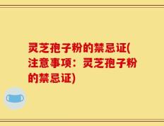 灵芝孢子粉的禁忌证(注意事项：灵芝孢子粉的禁忌证)