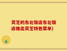 灵芝的东北饭店东北饭店推出灵芝特色菜单)