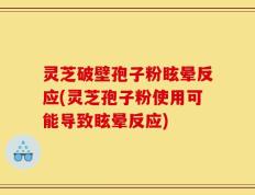 灵芝破壁孢子粉眩晕反应(灵芝孢子粉使用可能导致眩晕反应)