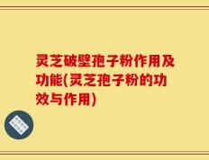 灵芝破壁孢子粉作用及功能(灵芝孢子粉的功效与作用)